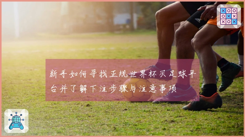 新手如何寻找正规世界杯买足球平台并了解下注步骤与注意事项