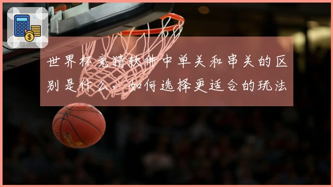 世界杯竞猜软件中单关和串关的区别是什么，如何选择更适合的玩法？